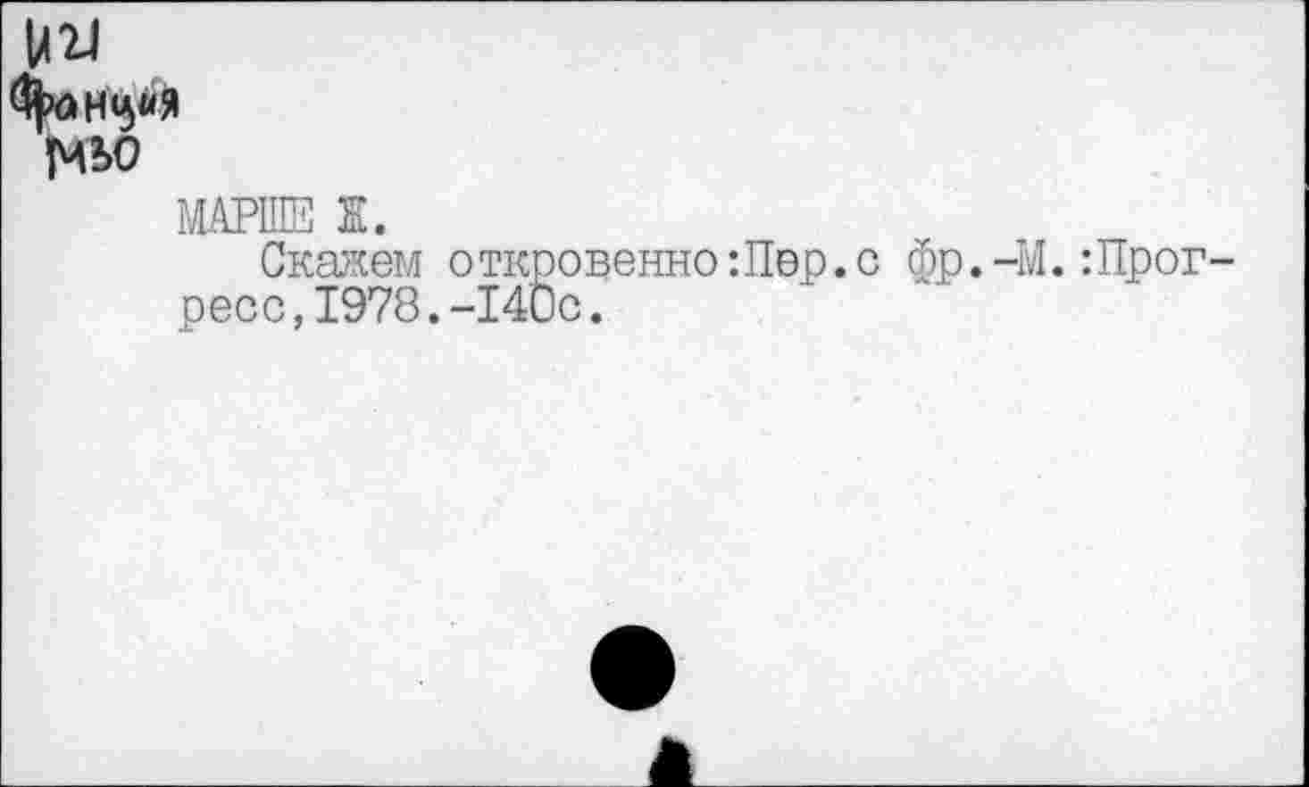 ﻿уи
МЬО
МАРШЕ Ж.
Скажем откровенно:Пер.с фр.-М.:Прогресс, 1978.-140с.